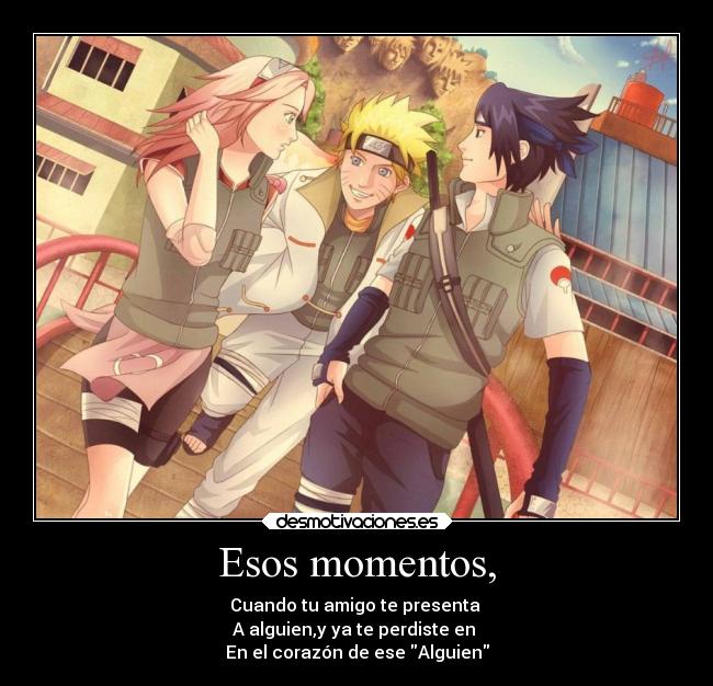 Esos momentos, - Cuando tu amigo te presenta 
A alguien,y ya te perdiste en 
En el corazón de ese Alguien