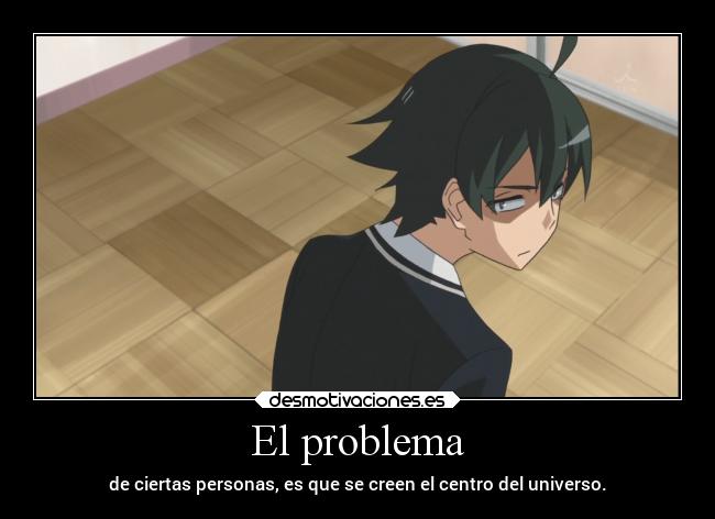 El problema - de ciertas personas, es que se creen el centro del universo.