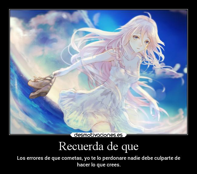 Recuerda de que - Los errores de que cometas, yo te lo perdonare nadie debe culparte de
hacer lo que crees.