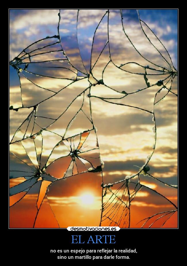 EL ARTE - no es un espejo para reflejar la realidad,
sino un martillo para darle forma.