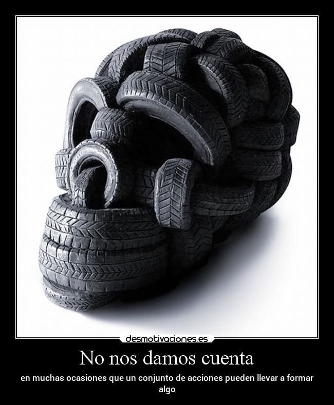 No nos damos cuenta - en muchas ocasiones que un conjunto de acciones pueden llevar a formar
algo