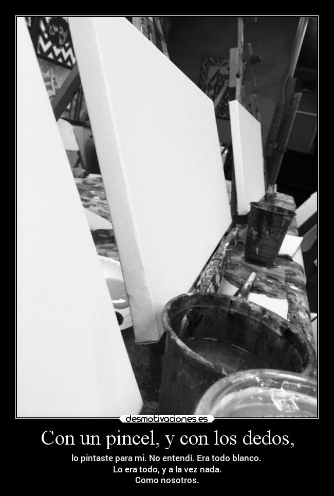 Con un pincel, y con los dedos, - lo pintaste para mi. No entendí. Era todo blanco.
Lo era todo, y a la vez nada.
Como nosotros.