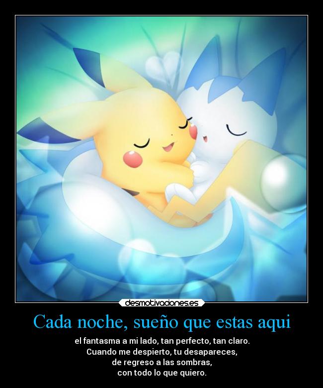 Cada noche, sueño que estas aqui - el fantasma a mi lado, tan perfecto, tan claro.
Cuando me despierto, tu desapareces,
de regreso a las sombras,
con todo lo que quiero.