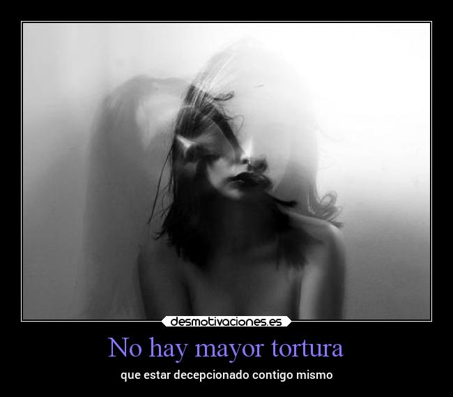 No hay mayor tortura - que estar decepcionado contigo mismo