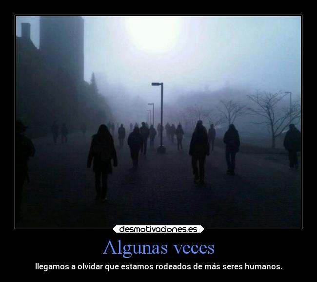 Algunas veces - llegamos a olvidar que estamos rodeados de más seres humanos.