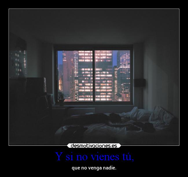 Y si no vienes tú, - que no venga nadie.