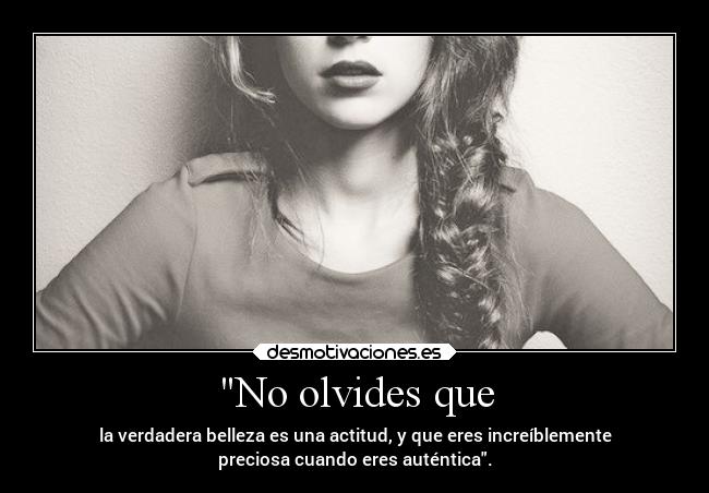 No olvides que - la verdadera belleza es una actitud, y que eres increíblemente
preciosa cuando eres auténtica.