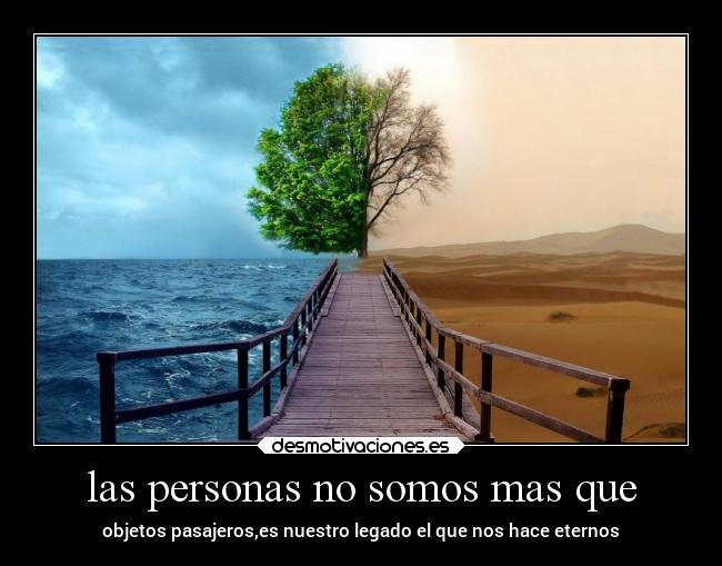 las personas no somos mas que - objetos pasajeros,es nuestro legado el que nos hace eternos