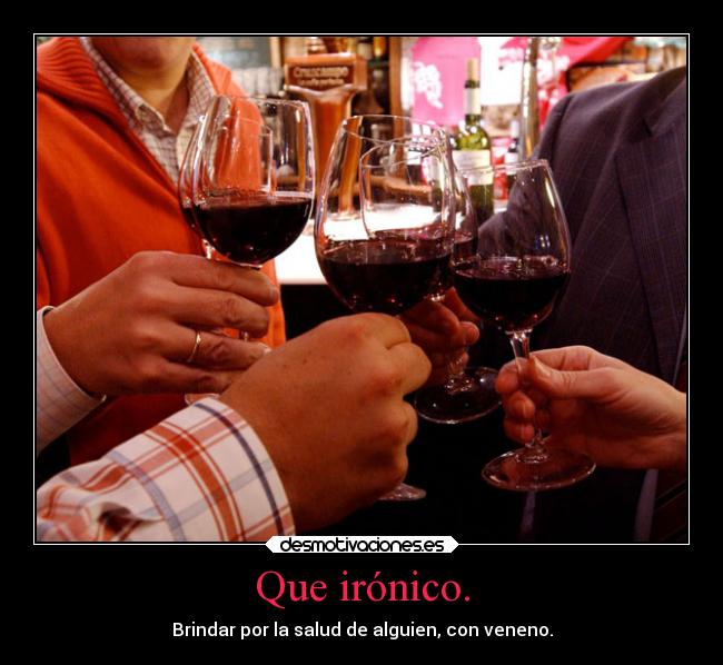 Que irónico. - Brindar por la salud de alguien, con veneno.