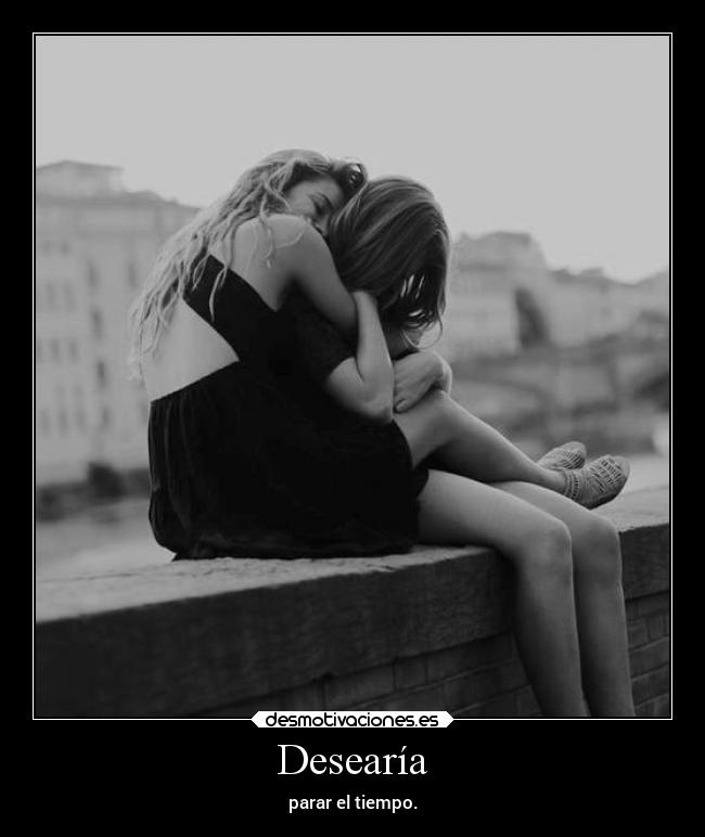 Desearía - parar el tiempo.