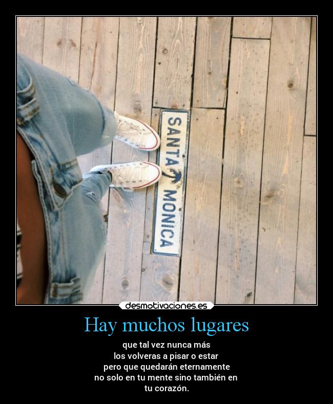 Hay muchos lugares - que tal vez nunca más
los volveras a pisar o estar
pero que quedarán eternamente
no solo en tu mente sino también en
tu corazón.