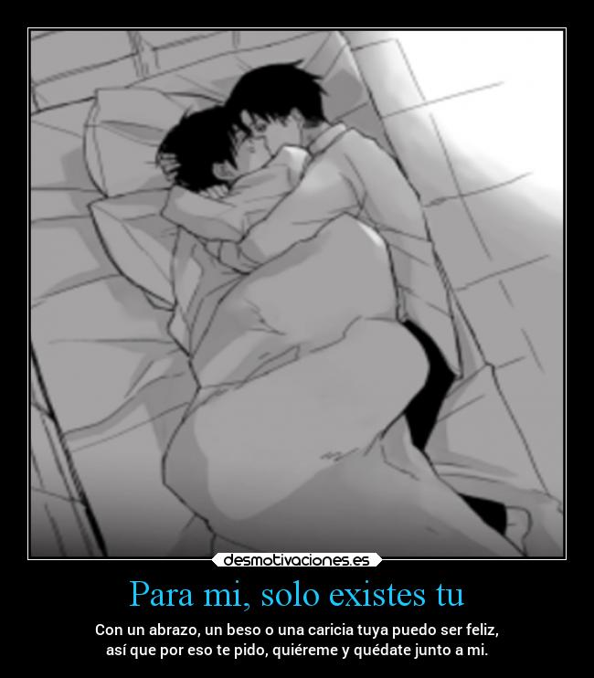 Para mi, solo existes tu - Con un abrazo, un beso o una caricia tuya puedo ser feliz,
así que por eso te pido, quiéreme y quédate junto a mi.