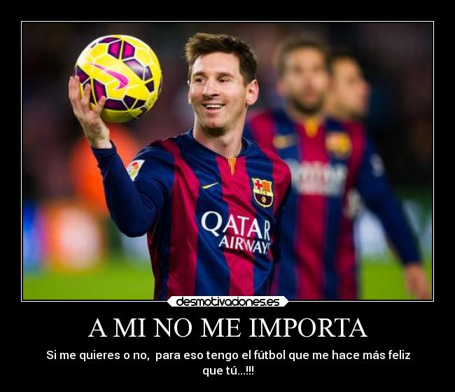 A MI NO ME IMPORTA - Si me quieres o no, para eso tengo el fútbol que me hace más feliz
que tú...!!!