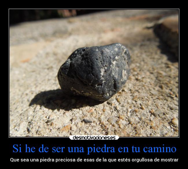 Si he de ser una piedra en tu camino - Que sea una piedra preciosa de esas de la que estés orgullosa de mostrar