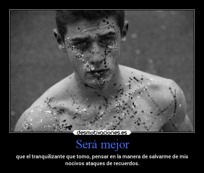 Será mejor - que el tranquilizante que tomo, pensar en la manera de salvarme de mis
nocivos ataques de recuerdos.