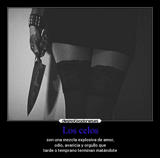 Los celos - son una mezcla explosiva de amor,
odio, avaricia y orgullo que
tarde o temprano terminan matándote