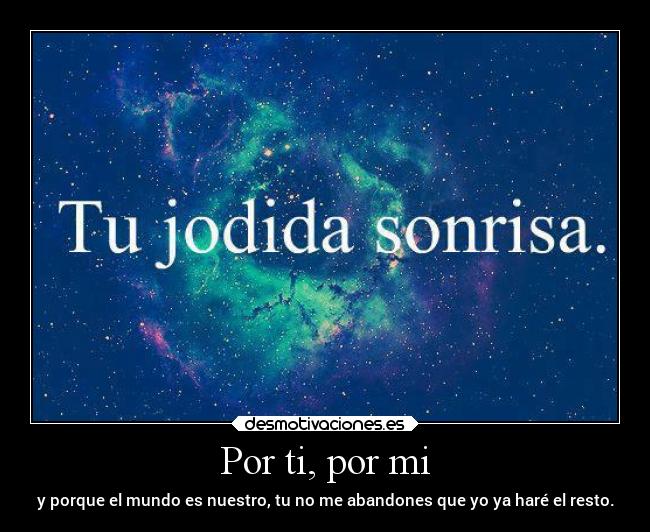 Por ti, por mi - y porque el mundo es nuestro, tu no me abandones que yo ya haré el resto.