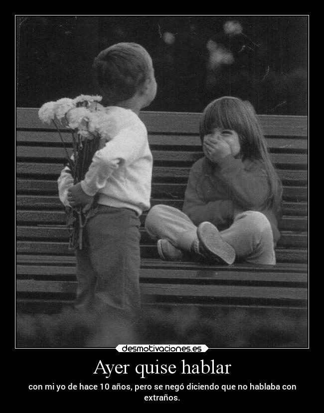 Ayer quise hablar - con mi yo de hace 10 años, pero se negó diciendo que no hablaba con
extraños.