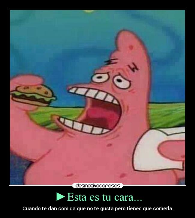 ►Esta es tu cara... - Cuando te dan comida que no te gusta pero tienes que comerla.