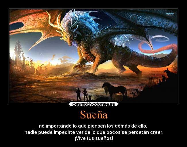 Sueña - no importando lo que piensen los demás de ello, 
nadie puede impedirte ver de lo que pocos se percatan creer.
¡Vive tus sueños!