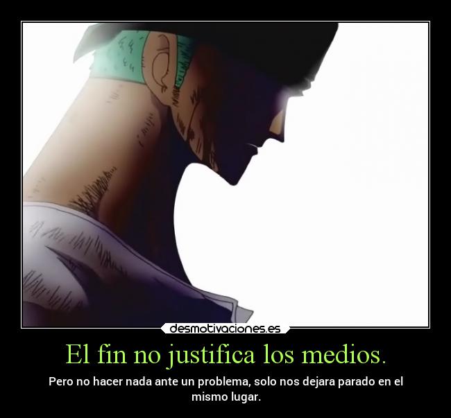 El fin no justifica los medios. - Pero no hacer nada ante un problema, solo nos dejara parado en el
mismo lugar.