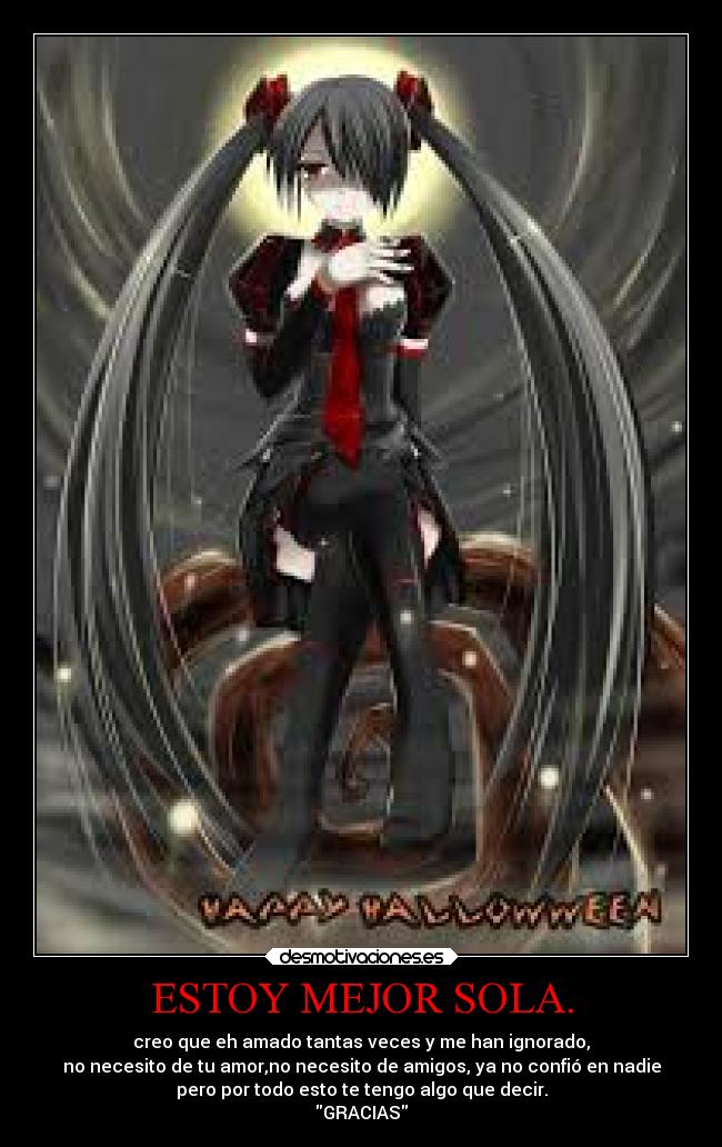 ESTOY MEJOR SOLA. - creo que eh amado tantas veces y me han ignorado,
no necesito de tu amor,no necesito de amigos, ya no confió en nadie
pero por todo esto te tengo algo que decir.
GRACIAS