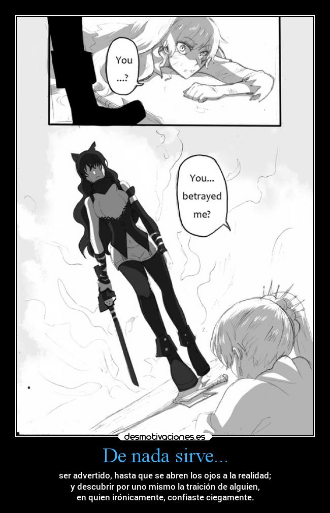 De nada sirve... - ser advertido, hasta que se abren los ojos a la realidad;
y descubrir por uno mismo la traición de alguien,
en quien irónicamente, confiaste ciegamente.