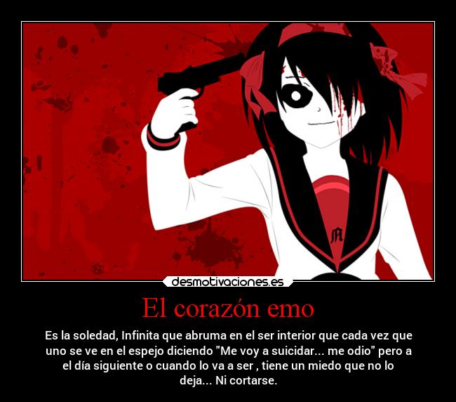El corazón emo - Es la soledad, Infinita que abruma en el ser interior que cada vez que
uno se ve en el espejo diciendo Me voy a suicidar... me odio pero a
el día siguiente o cuando lo va a ser , tiene un miedo que no lo
deja... Ni cortarse.