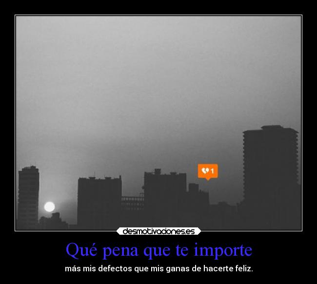 Qué pena que te importe - más mis defectos que mis ganas de hacerte feliz.