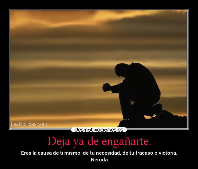 Deja ya de engañarte. - Eres la causa de ti mismo, de tu necesidad, de tu fracaso o victoria.
Neruda