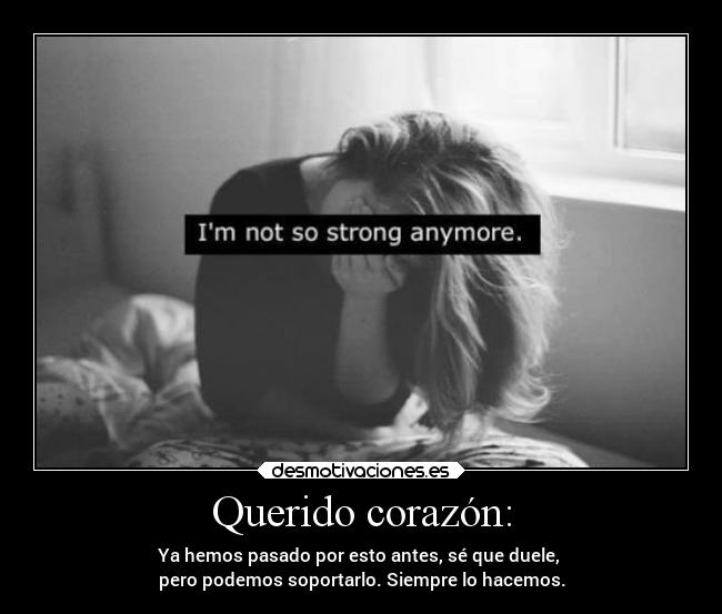 Querido corazón: - Ya hemos pasado por esto antes, sé que duele, 
pero podemos soportarlo. Siempre lo hacemos.