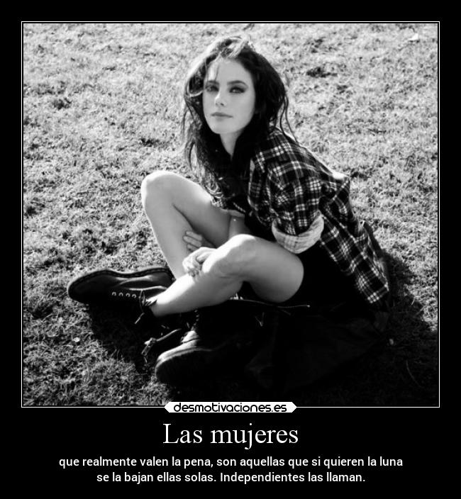 Las mujeres - que realmente valen la pena, son aquellas que si quieren la luna
se la bajan ellas solas. Independientes las llaman.