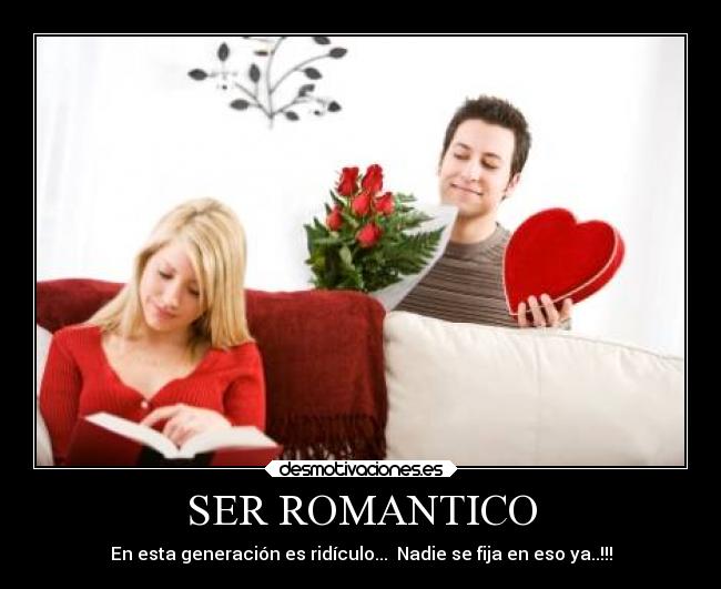 SER ROMANTICO - En esta generación es ridículo... Nadie se fija en eso ya..!!!