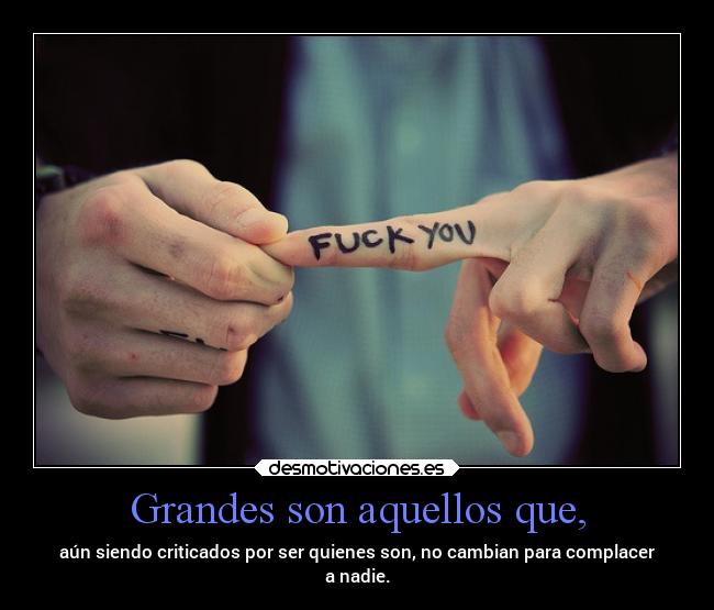 Grandes son aquellos que, - aún siendo criticados por ser quienes son, no cambian para complacer
a nadie.