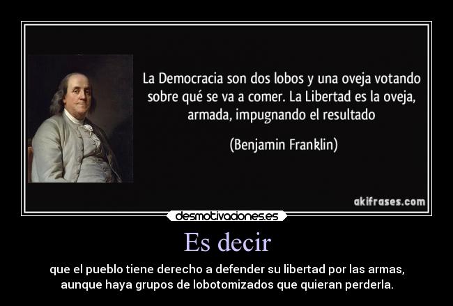 Es decir - que el pueblo tiene derecho a defender su libertad por las armas,
aunque haya grupos de lobotomizados que quieran perderla.