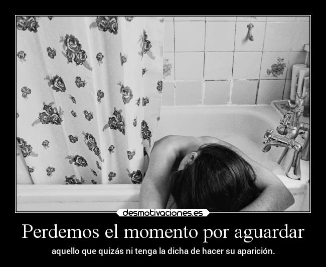 Perdemos el momento por aguardar -