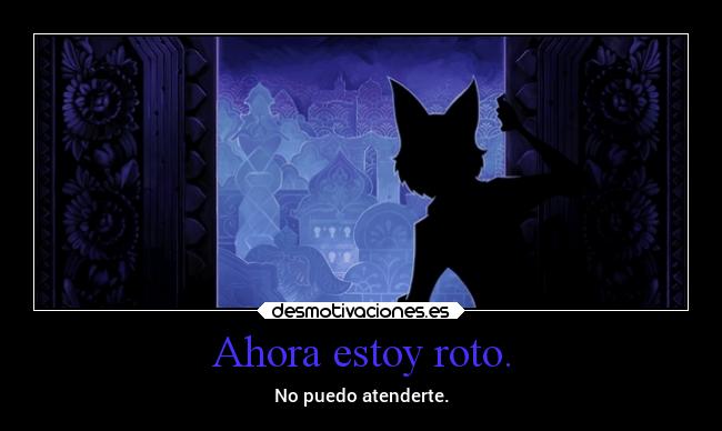 Ahora estoy roto. - No puedo atenderte.