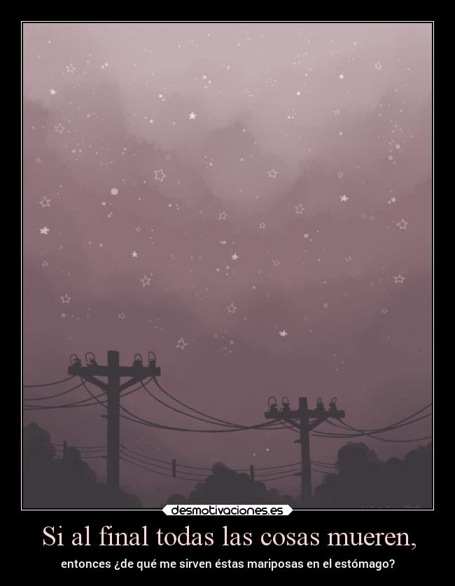 Si al final todas las cosas mueren, - entonces ¿de qué me sirven éstas mariposas en el estómago?