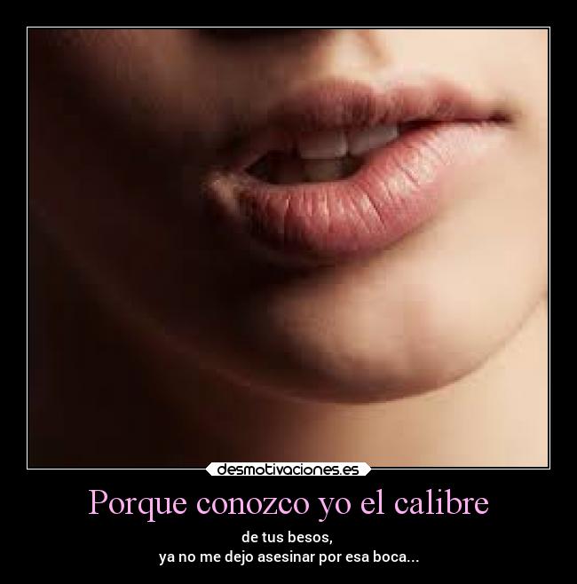 Porque conozco yo el calibre - de tus besos, 
ya no me dejo asesinar por esa boca...