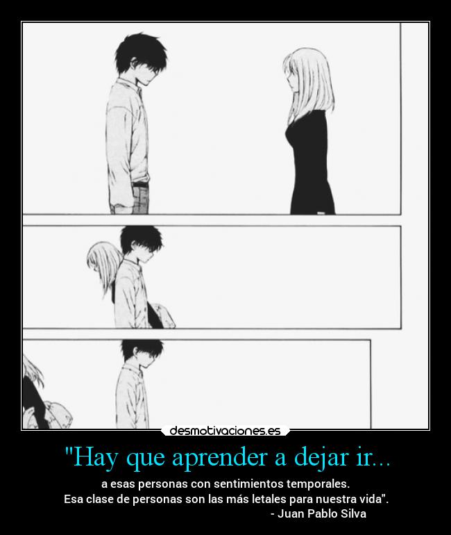 Hay que aprender a dejar ir... - a esas personas con sentimientos temporales.
Esa clase de personas son las más letales para nuestra vida.
- Juan Pablo Silva