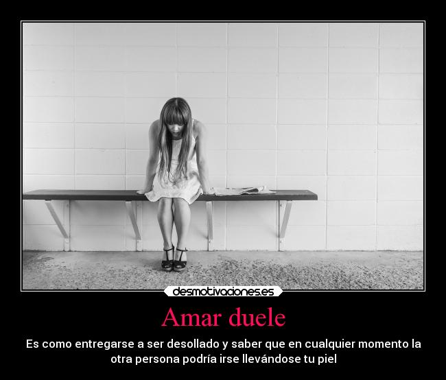 Amar duele - Es como entregarse a ser desollado y saber que en cualquier momento la
otra persona podría irse llevándose tu piel