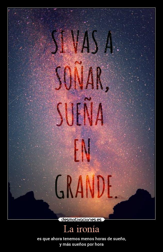 La ironía - es que ahora tenemos menos horas de sueño,
y más sueños por hora