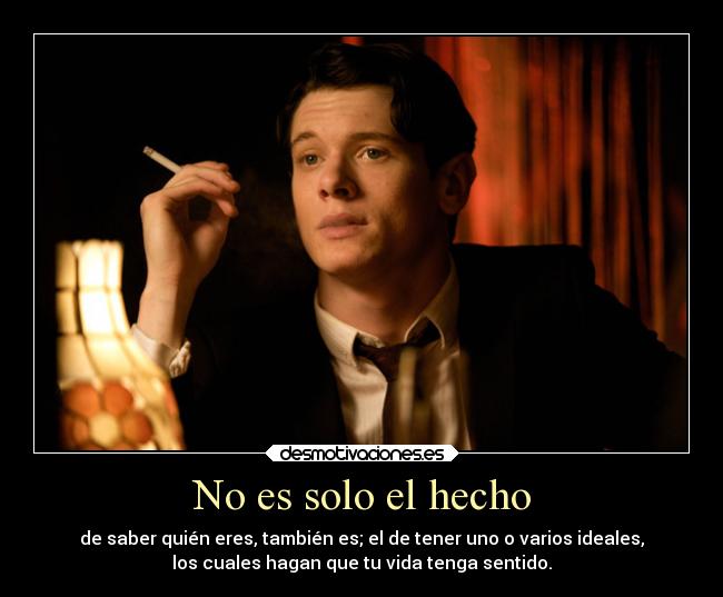 No es solo el hecho - de saber quién eres, también es; el de tener uno o varios ideales,
los cuales hagan que tu vida tenga sentido.