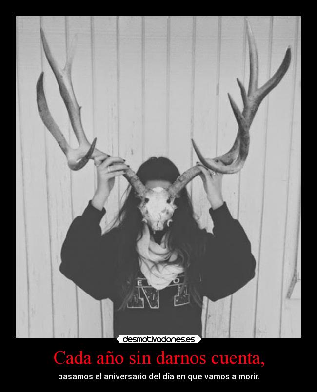 Cada año sin darnos cuenta, - pasamos el aniversario del día en que vamos a morir.