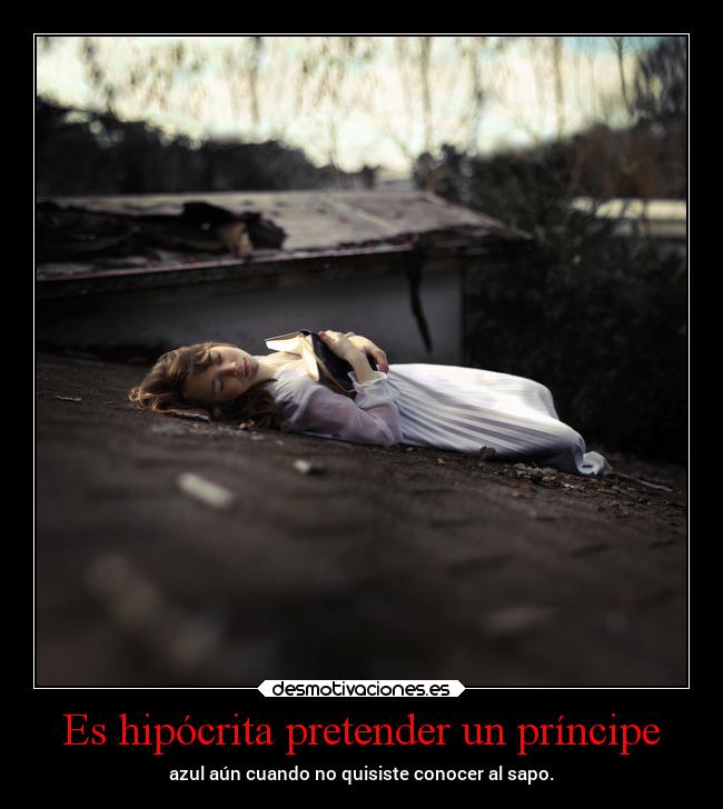 Es hipócrita pretender un príncipe - azul aún cuando no quisiste conocer al sapo.