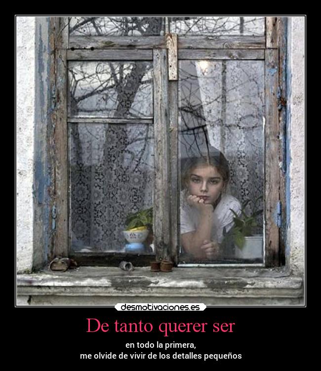 De tanto querer ser - en todo la primera,
me olvide de vivir de los detalles pequeños