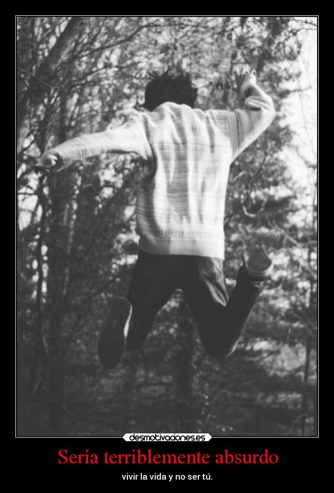 Sería terriblemente absurdo - vivir la vida y no ser tú.