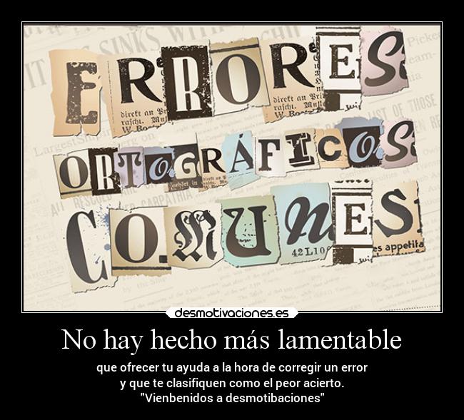 No hay hecho más lamentable - que ofrecer tu ayuda a la hora de corregir un error
y que te clasifiquen como el peor acierto.
Vienbenidos a desmotibaciones