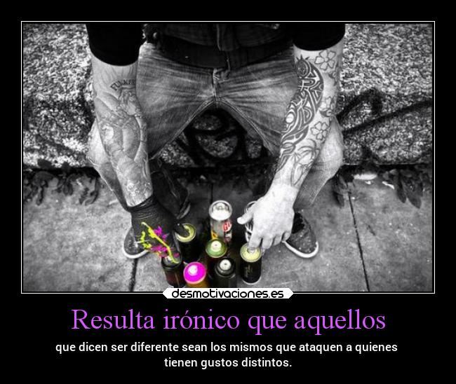 Resulta irónico que aquellos - que dicen ser diferente sean los mismos que ataquen a quienes
tienen gustos distintos.