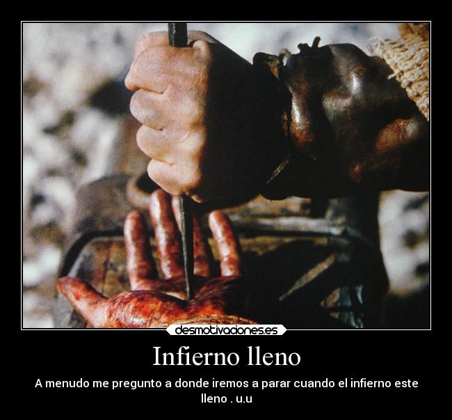 Infierno lleno - A menudo me pregunto a donde iremos a parar cuando el infierno este
lleno . u.u
